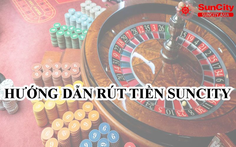 Hướng dẫn Rút Tiền Suncity chi tiết nhất